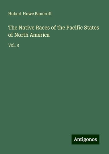 The Native Races of the Pacific States of North America: Vol. 3 von Antigonos Verlag
