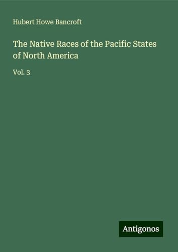 The Native Races of the Pacific States of North America: Vol. 3 von Antigonos Verlag