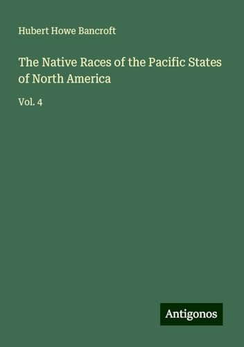 The Native Races of the Pacific States of North America: Vol. 4 von Antigonos Verlag