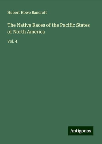 The Native Races of the Pacific States of North America: Vol. 4 von Antigonos Verlag