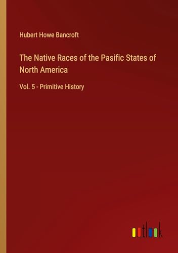 The Native Races of the Pasific States of North America: Vol. 5 - Primitive History von Outlook Verlag