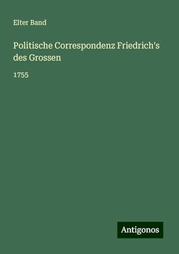 Politische Correspondenz Friedrich's des Grossen: 1755 Politische Correspondenz Friedrich's des Grossen: 1755 von Antigonos Verlag