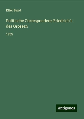 Politische Correspondenz Friedrich's des Grossen: 1755 Politische Correspondenz Friedrich's des Grossen: 1755 von Antigonos Verlag