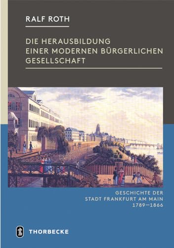 Die Herausbildung einer modernen bürgerlichen Gesellschaft: Frankfurt in der Zeit von der Französischen Revolution bis zum Ende der Freien Stadt 1789-1866 (Geschichte der Stadt Frankfurt) von Jan Thorbecke Verlag