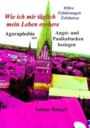 Wie ich mir täglich mein Leben erobere: Agoraphobie mit Angst- und Panikattacken besiegen - Hilfen Erfahrungen Erlebnisse