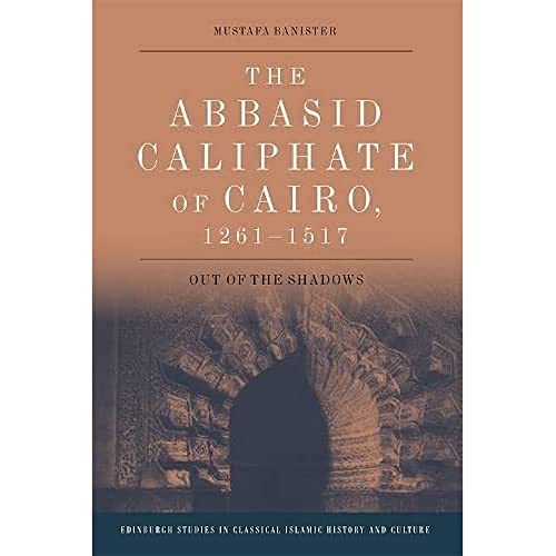 The Abbasid Caliphate of Cairo, 1261-1517: Out of the Shadows (The Edinburgh Studies in Classical Islamic History and Culture)