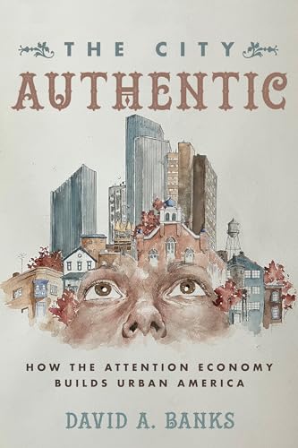 City Authentic: How the Attention Economy Builds Urban America von University of California Press