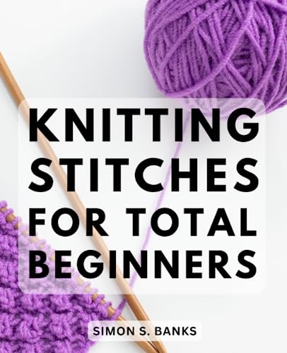 Knitting Stitches For Total Beginners: A Guide for Beginners with Step-by-Step Instructions and Sock Knitting Techniques | Learn the Art of Knitting, and Create Beautiful Handcrafted Socks