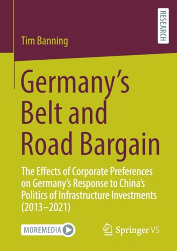 Germany’s Belt and Road Bargain: The Effects of Corporate Preferences on Germany’s Response to China’s Politics of Infrastructure Investments (2013 – 2021) von Springer VS