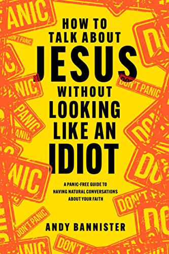 How to Talk About Jesus Without Looking Like an Idiot: A Panic-Free Guide to Having Natural Conversations About Your Faith