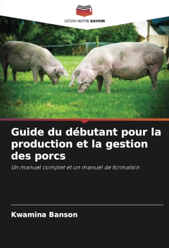 Guide du débutant pour la production et la gestion des porcs: Un manuel complet et un manuel de formation von Editions Notre Savoir