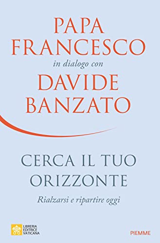 Cerca il tuo orizzonte. Rialzarsi e ripartire oggi. Papa Francesco in dialogo con Davide Banzato von Piemme