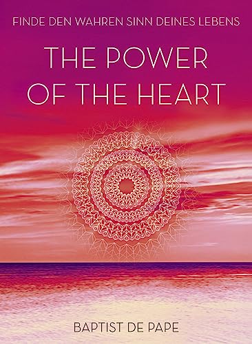 The Power of the Heart: Finde den wahren Sinn deines Lebens