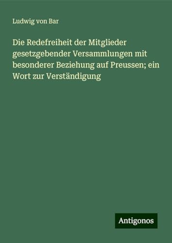 Die Redefreiheit der Mitglieder gesetzgebender Versammlungen mit besonderer Beziehung auf Preussen; ein Wort zur Verständigung von Antigonos Verlag