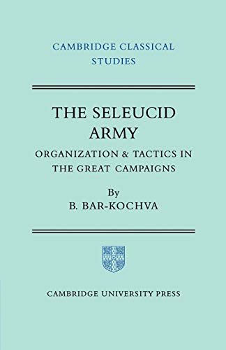 The Seleucid Army: Organization and Tactics in the Great Campaigns (Cambridge Classical Studies)