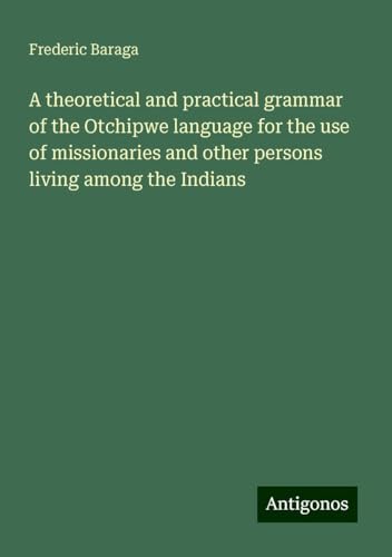 A theoretical and practical grammar of the Otchipwe language for the use of missionaries and other persons living among the Indians von Antigonos Verlag