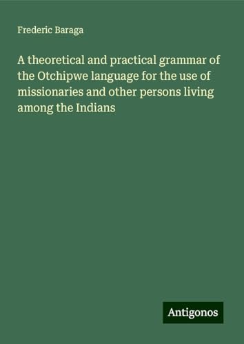A theoretical and practical grammar of the Otchipwe language for the use of missionaries and other persons living among the Indians von Antigonos Verlag