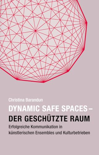 Dynamic Safe Spaces: Der geschützte Raum. Erfolgreiche Kommunikation in künstlerischen Ensembles und Kulturbetrieben von Alexander