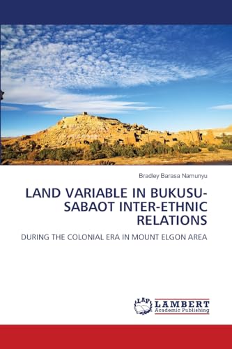 LAND VARIABLE IN BUKUSU-SABAOT INTER-ETHNIC RELATIONS: DURING THE COLONIAL ERA IN MOUNT ELGON AREA von LAP LAMBERT Academic Publishing