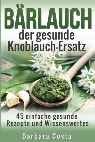 Baerlauch der gesunde Knoblauch-Ersatz: 45 einfache gesunde Rezepte und Wissenswertes über den Bärlauch Baerlauch der gesunde Knoblauch-Ersatz: 45 einfache gesunde Rezepte und Wissenswertes über den Bärlauch