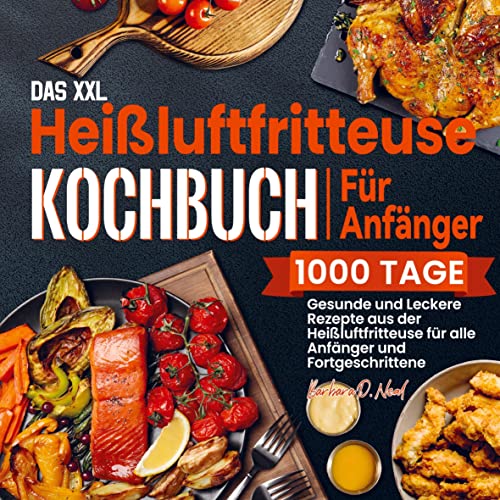 Das XXL Heißluftfritteuse Kochbuch Für Anfänger: 1000 Tage Gesunde und Leckere Rezepte aus der Heißluftfritteuse für alle Anfänger und Fortgeschrittene Das XXL Heißluftfritteuse Kochbuch Für Anfänger: 1000 Tage Gesunde und Leckere Rezepte aus der Heißluftfritteuse für alle Anfänger und Fortgeschrittene