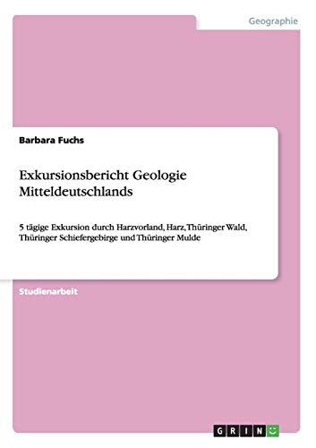 Exkursionsbericht Geologie Mitteldeutschlands: 5 tägige Exkursion durch Harzvorland, Harz, Thüringer Wald, Thüringer Schiefergebirge und Thüringer Mulde von Books on Demand