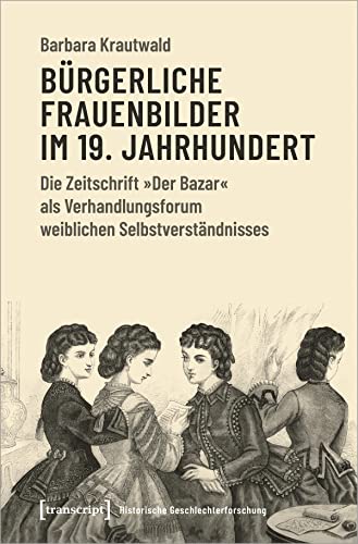Bürgerliche Frauenbilder im 19. Jahrhundert: Die Zeitschrift »Der Bazar« als Verhandlungsforum weiblichen Selbstverständnisses (Historische Geschlechterforschung)