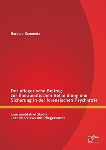 Der pflegerische Beitrag zur therapeutischen Behandlung und Sicherung in der forensischen Psychiatrie: Eine qualitative Studie über Interviews mit Pflegekräften von Diplomica Verlag