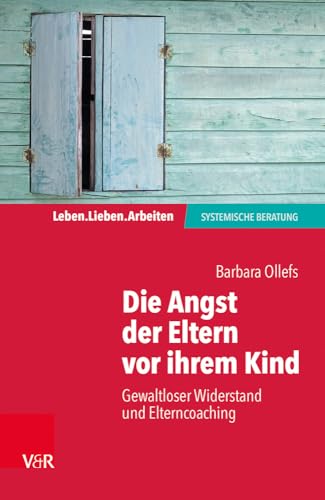Die Angst der Eltern vor ihrem Kind: Gewaltloser Widerstand und Elterncoaching (Leben. Lieben. Arbeiten: Systemische Beratung) (Leben. Lieben. Arbeiten: systemisch beraten)