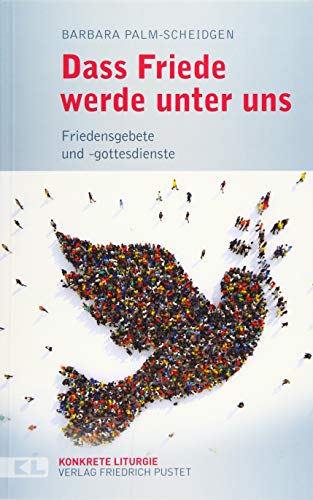 Dass Friede werde unter uns: Friedensgebete und -gottesdienste (Konkrete Liturgie)