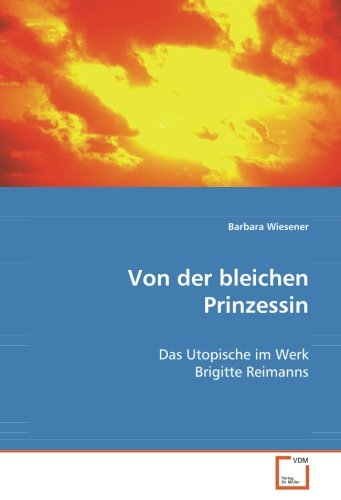 Von der bleichen Prinzessin: Das Utopische im Werk Brigitte Reimanns von VDM Verlag Dr. Müller