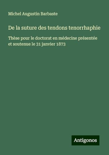 De la suture des tendons tenorrhaphie: Thèse pour le doctorat en médecine présentée et soutenue le 31 janvier 1873 von Antigonos Verlag