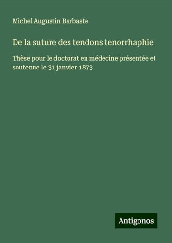 De la suture des tendons tenorrhaphie: Thèse pour le doctorat en médecine présentée et soutenue le 31 janvier 1873 von Antigonos Verlag