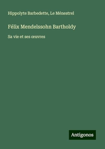 Félix Mendelssohn Bartholdy: Sa vie et ses ¿uvres von Antigonos Verlag