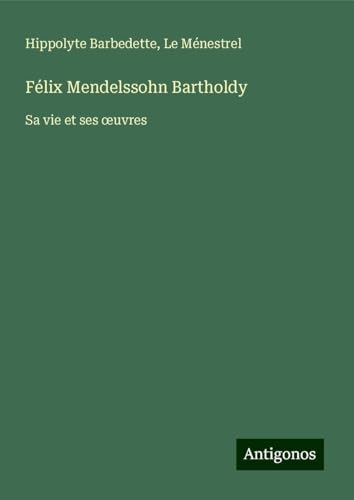 Félix Mendelssohn Bartholdy: Sa vie et ses ¿uvres von Antigonos Verlag