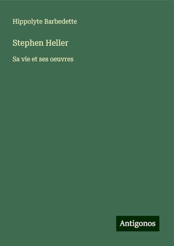 Stephen Heller: Sa vie et ses oeuvres von Antigonos Verlag