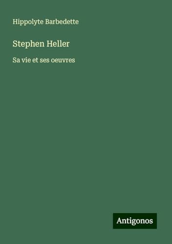 Stephen Heller: Sa vie et ses oeuvres von Antigonos Verlag