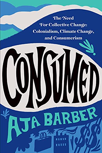 Consumed: The Need for Collective Change: Colonialism, Climate Change, and Consumerism Consumed: The Need for Collective Change: Colonialism, Climate Change, and Consumerism