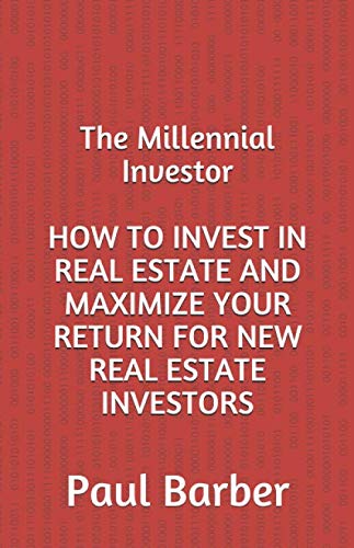 HOW TO INVEST IN REAL ESTATE AND MAXIMIZE YOUR RETURN FOR NEW REAL ESTATE INVESTORS (The Millennial Investor, Band 1)