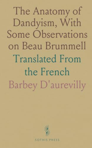 The Anatomy of Dandyism, With Some Observations on Beau Brummell: Translated From the French von Sothis Press