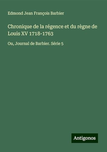 Chronique de la régence et du règne de Louis XV 1718-1763: Ou, Journal de Barbier. Série 5 von Antigonos Verlag
