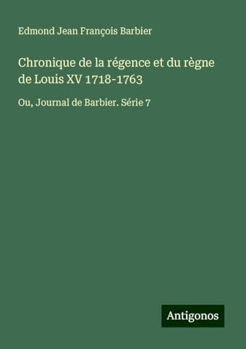 Chronique de la régence et du règne de Louis XV 1718-1763: Ou, Journal de Barbier. Série 7 von Antigonos Verlag