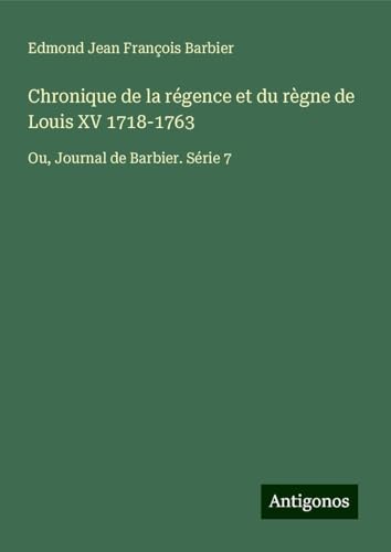 Chronique de la régence et du règne de Louis XV 1718-1763: Ou, Journal de Barbier. Série 7 von Antigonos Verlag
