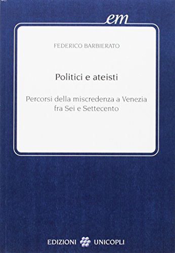 Politici e ateisti. Percorsi della miscredenza a Venezia fra Sei e Settecento (Early modern. Studi storia europea protom.) von Unicopli