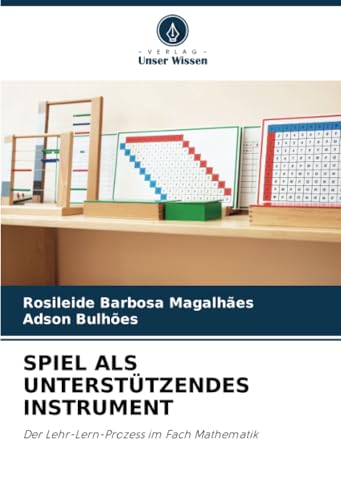 SPIEL ALS UNTERSTÜTZENDES INSTRUMENT: Der Lehr-Lern-Prozess im Fach Mathematik von Verlag Unser Wissen