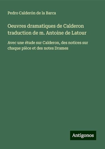Oeuvres dramatiques de Calderon traduction de m. Antoine de Latour: Avec une étude sur Calderon, des notices sur chaque pièce et des notes Drames von Antigonos Verlag