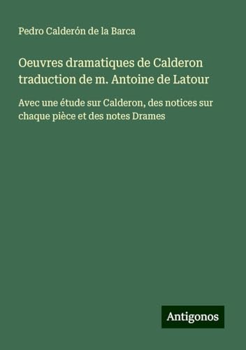 Oeuvres dramatiques de Calderon traduction de m. Antoine de Latour: Avec une étude sur Calderon, des notices sur chaque pièce et des notes Drames von Antigonos Verlag