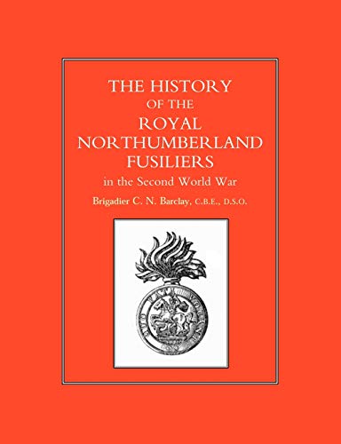 History Of The Royal Northumberland Fusiliers In The Second World War: History Of The Royal Northumberland Fusiliers In The Second World War History Of The Royal Northumberland Fusiliers In The Second World War: History Of The Royal Northumberland Fusiliers In The Second World War