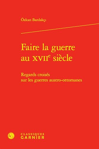 Faire la guerre au XVIIe siècle: Regards croisés sur les guerres austro-ottomanes von CLASSIQ GARNIER