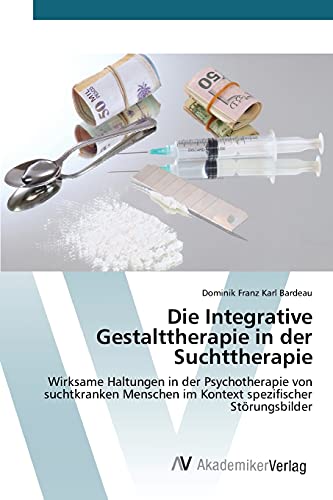 Die Integrative Gestalttherapie in der Suchttherapie: Wirksame Haltungen in der Psychotherapie von suchtkranken Menschen im Kontext spezifischer Störungsbilder von AV Akademikerverlag